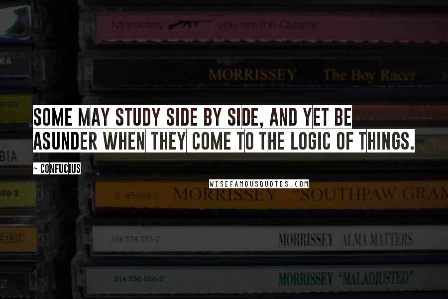 Confucius Quotes: Some may study side by side, and yet be asunder when they come to the logic of things.