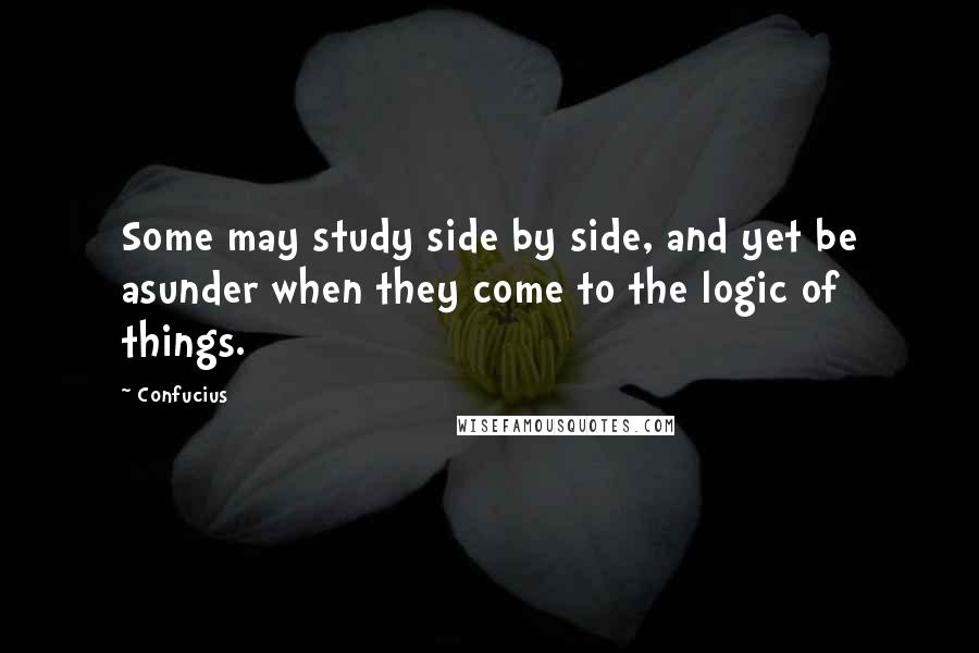 Confucius Quotes: Some may study side by side, and yet be asunder when they come to the logic of things.