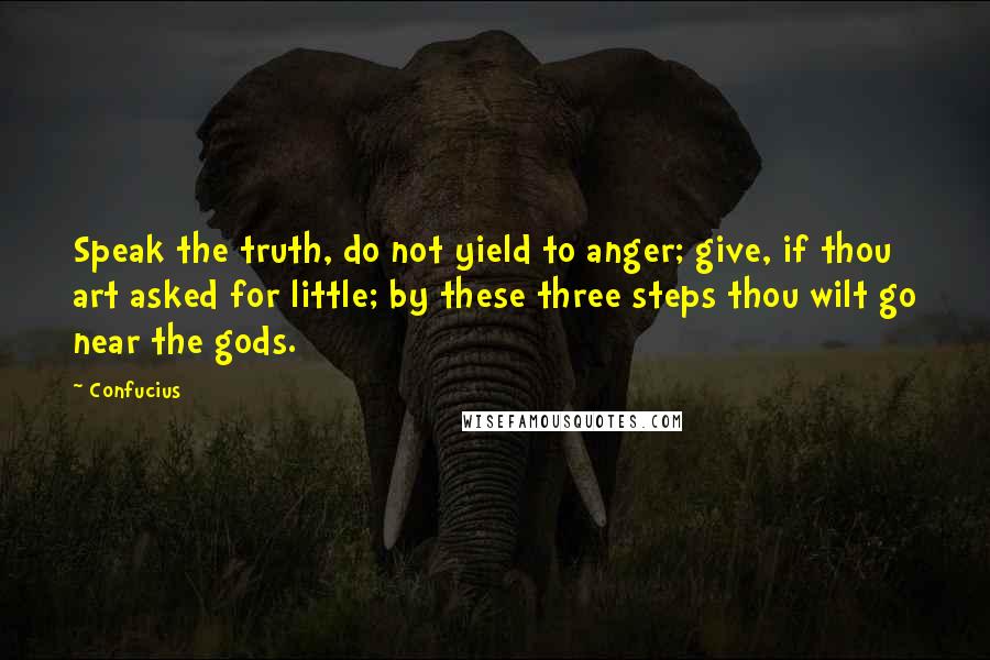 Confucius Quotes: Speak the truth, do not yield to anger; give, if thou art asked for little; by these three steps thou wilt go near the gods.