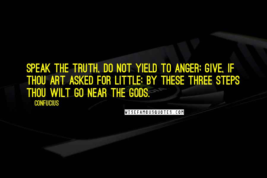 Confucius Quotes: Speak the truth, do not yield to anger; give, if thou art asked for little; by these three steps thou wilt go near the gods.