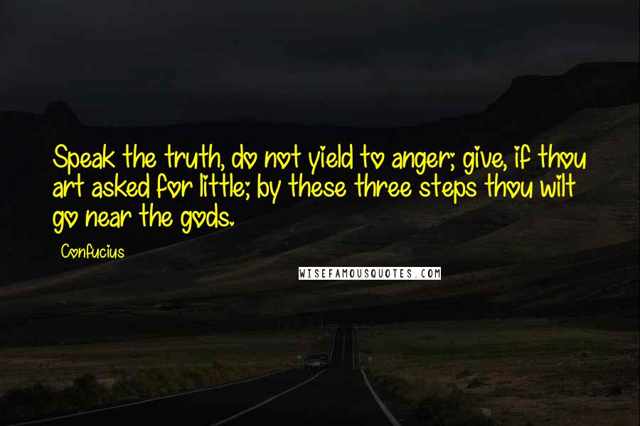 Confucius Quotes: Speak the truth, do not yield to anger; give, if thou art asked for little; by these three steps thou wilt go near the gods.