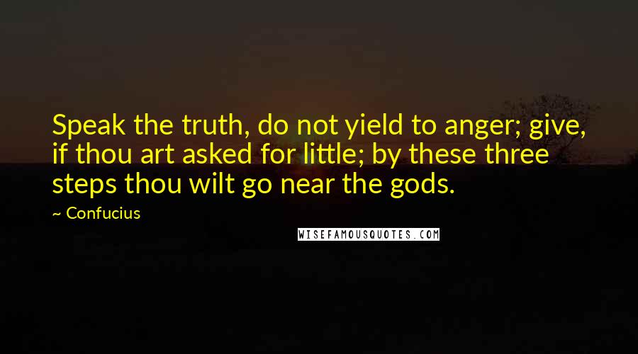 Confucius Quotes: Speak the truth, do not yield to anger; give, if thou art asked for little; by these three steps thou wilt go near the gods.