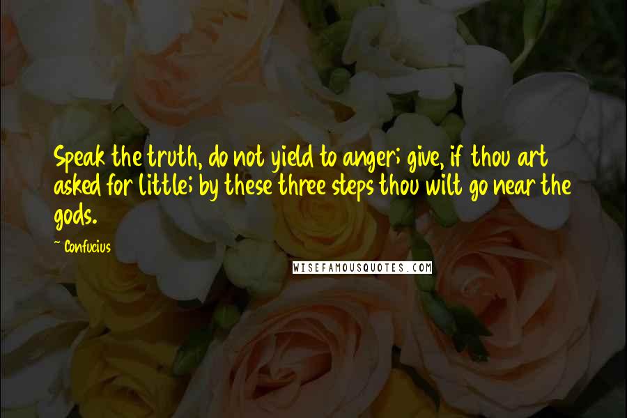 Confucius Quotes: Speak the truth, do not yield to anger; give, if thou art asked for little; by these three steps thou wilt go near the gods.