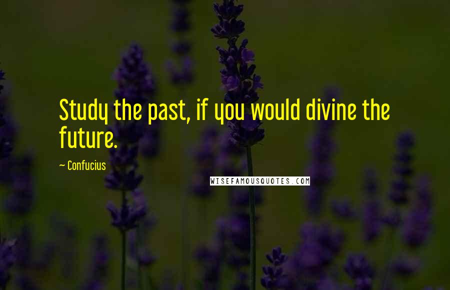 Confucius Quotes: Study the past, if you would divine the future.