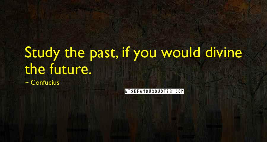 Confucius Quotes: Study the past, if you would divine the future.