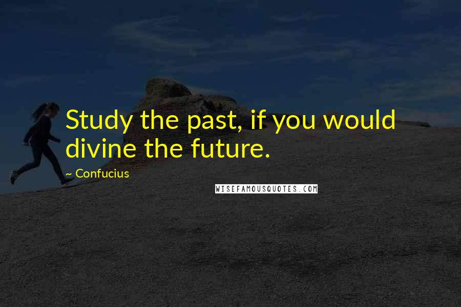 Confucius Quotes: Study the past, if you would divine the future.