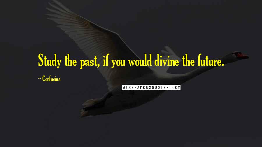 Confucius Quotes: Study the past, if you would divine the future.