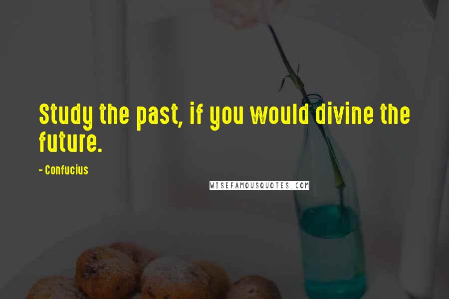 Confucius Quotes: Study the past, if you would divine the future.