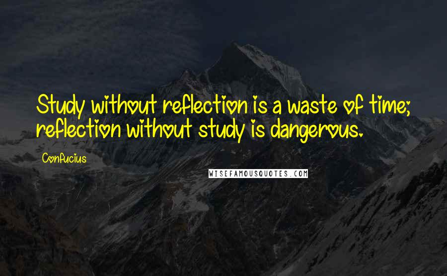 Confucius Quotes: Study without reflection is a waste of time; reflection without study is dangerous.