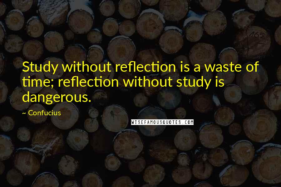 Confucius Quotes: Study without reflection is a waste of time; reflection without study is dangerous.