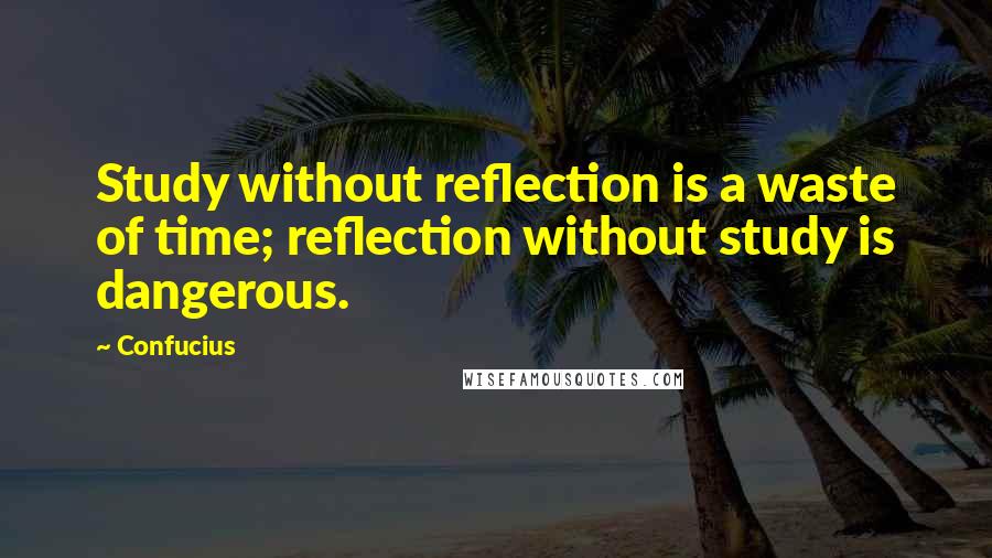 Confucius Quotes: Study without reflection is a waste of time; reflection without study is dangerous.