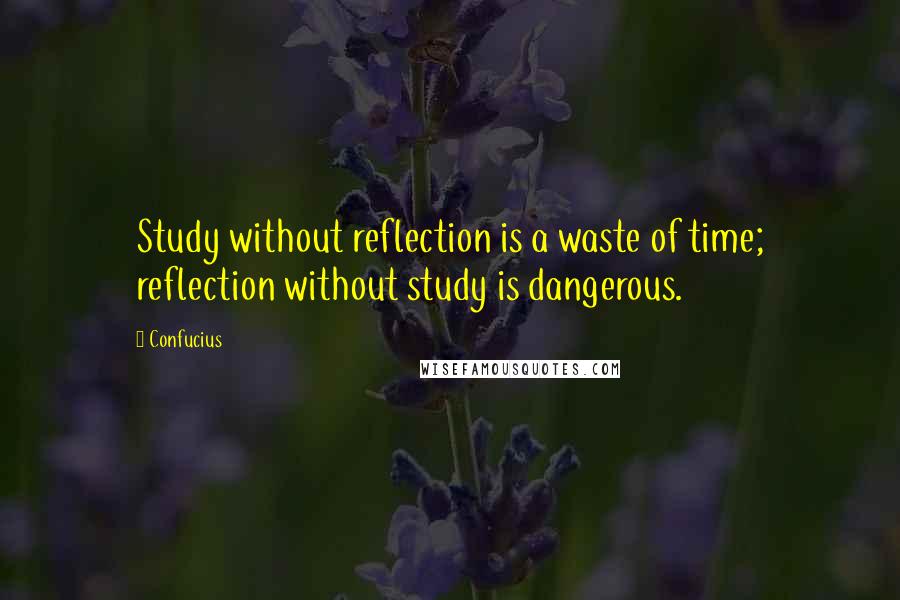 Confucius Quotes: Study without reflection is a waste of time; reflection without study is dangerous.