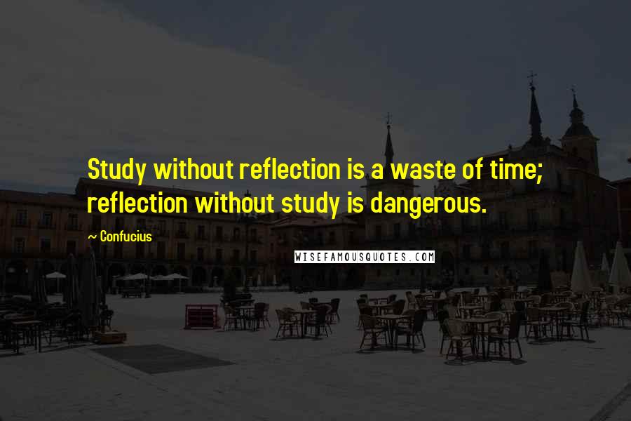 Confucius Quotes: Study without reflection is a waste of time; reflection without study is dangerous.