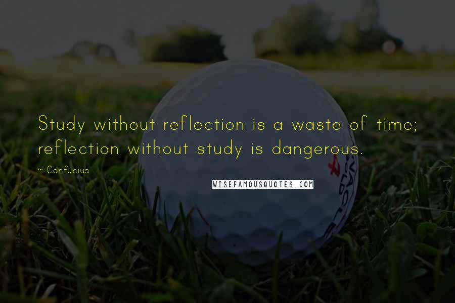 Confucius Quotes: Study without reflection is a waste of time; reflection without study is dangerous.