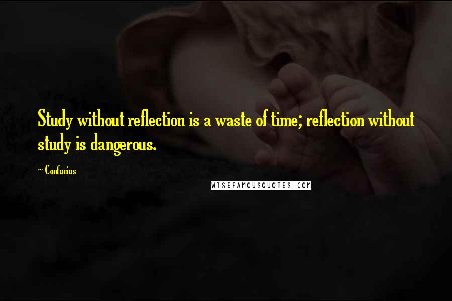 Confucius Quotes: Study without reflection is a waste of time; reflection without study is dangerous.