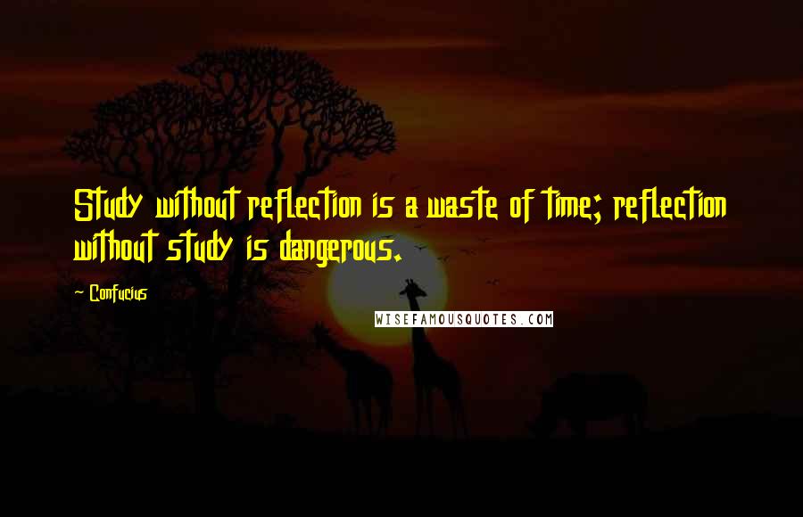 Confucius Quotes: Study without reflection is a waste of time; reflection without study is dangerous.