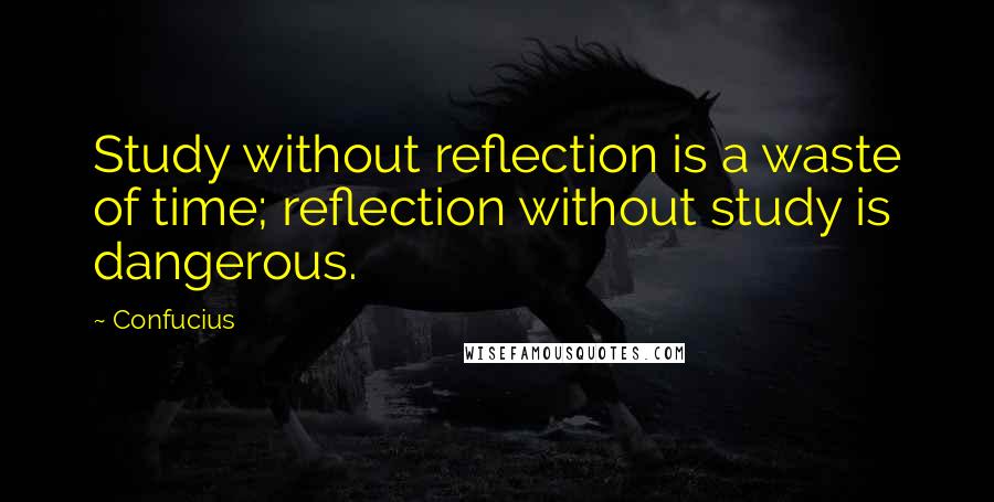 Confucius Quotes: Study without reflection is a waste of time; reflection without study is dangerous.