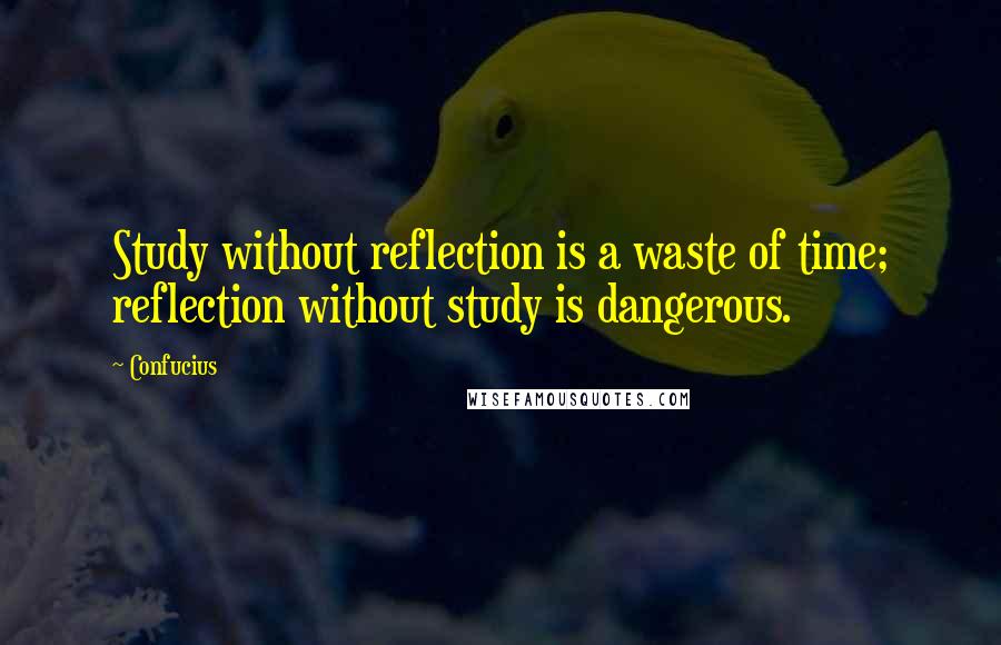 Confucius Quotes: Study without reflection is a waste of time; reflection without study is dangerous.