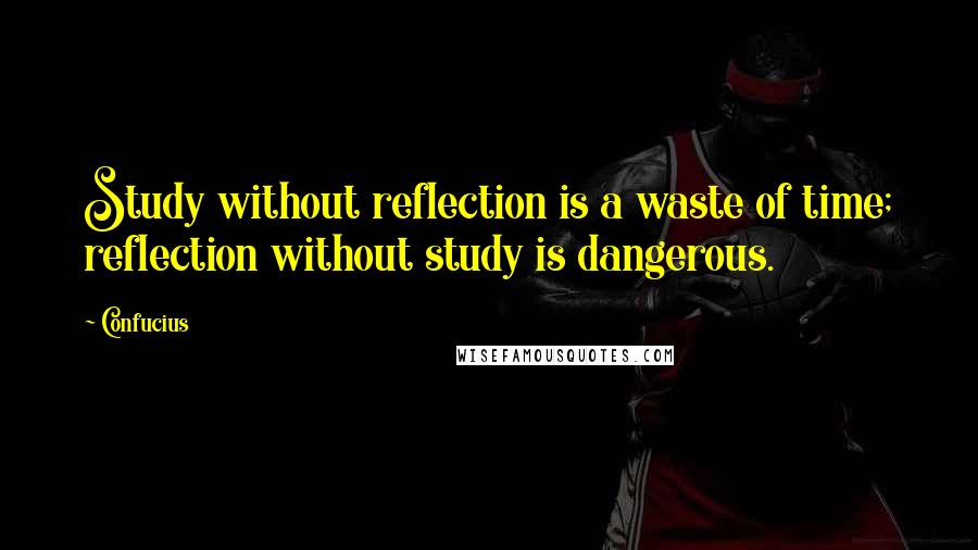 Confucius Quotes: Study without reflection is a waste of time; reflection without study is dangerous.