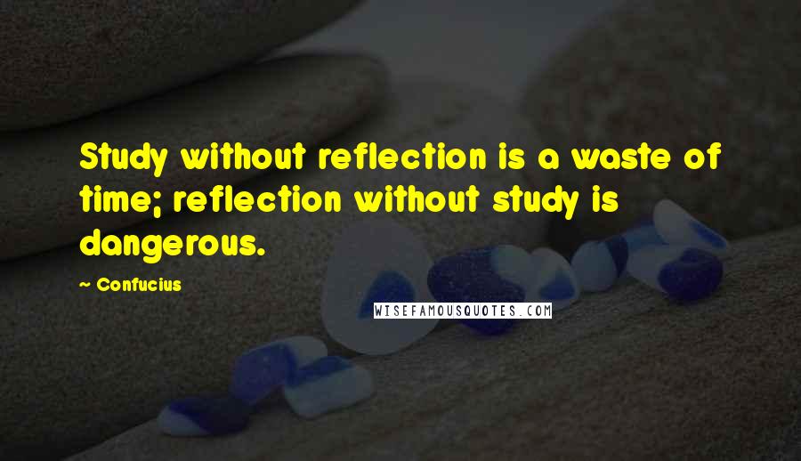 Confucius Quotes: Study without reflection is a waste of time; reflection without study is dangerous.