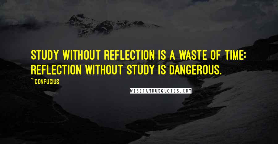 Confucius Quotes: Study without reflection is a waste of time; reflection without study is dangerous.