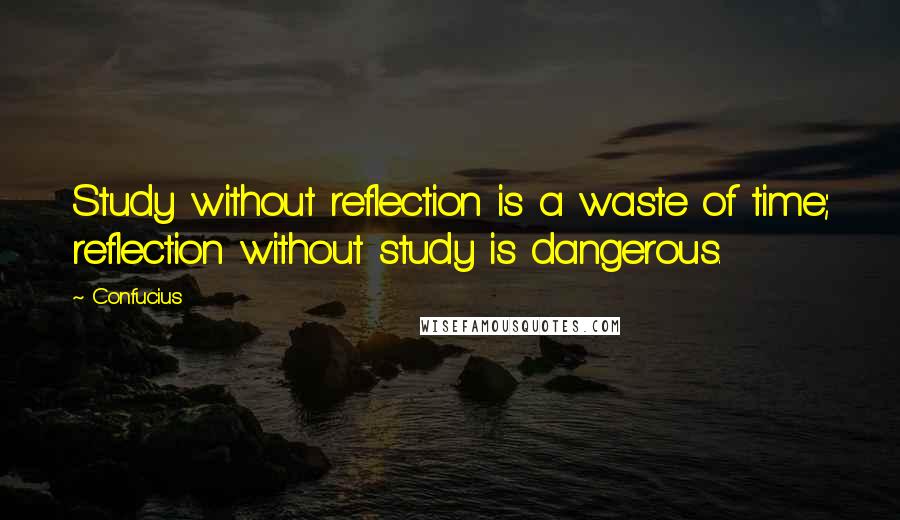 Confucius Quotes: Study without reflection is a waste of time; reflection without study is dangerous.