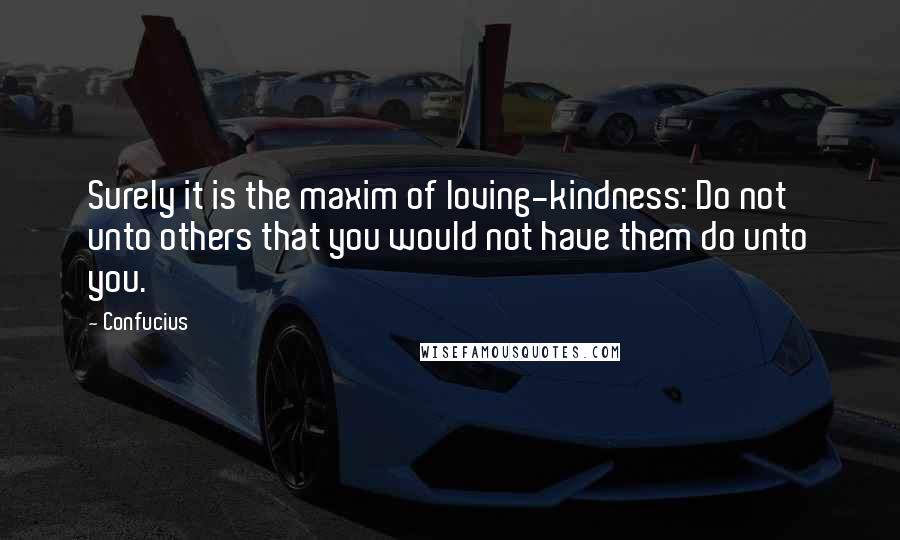 Confucius Quotes: Surely it is the maxim of loving-kindness: Do not unto others that you would not have them do unto you.