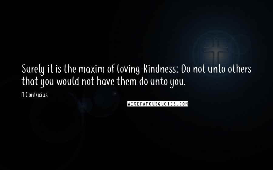 Confucius Quotes: Surely it is the maxim of loving-kindness: Do not unto others that you would not have them do unto you.
