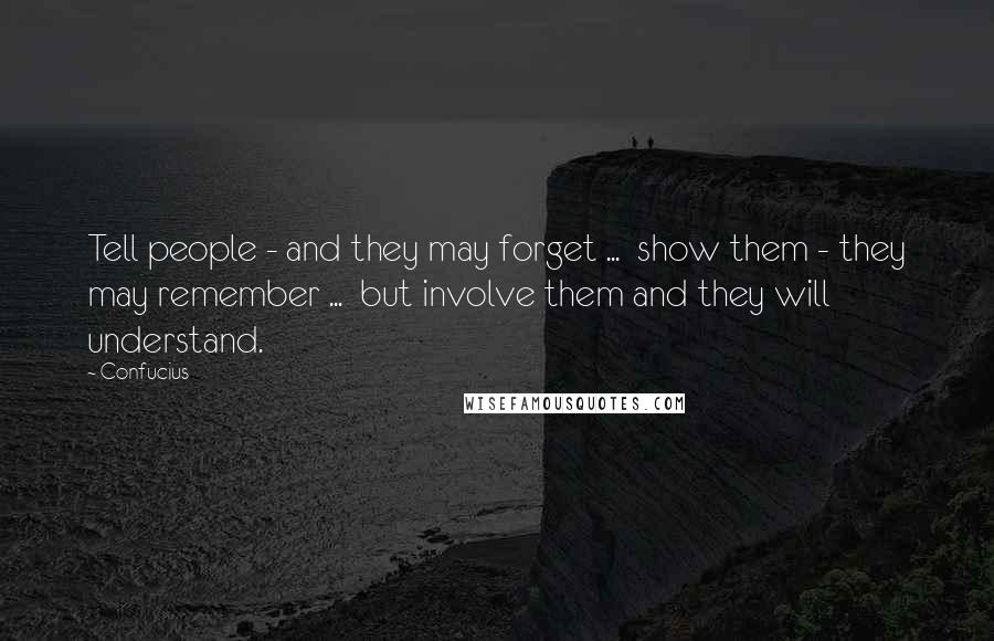 Confucius Quotes: Tell people - and they may forget ... show them - they may remember ... but involve them and they will understand.
