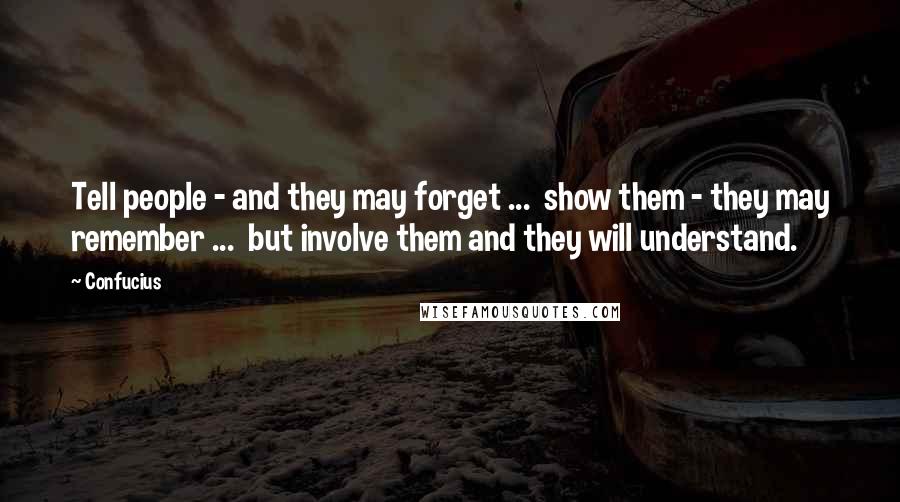 Confucius Quotes: Tell people - and they may forget ... show them - they may remember ... but involve them and they will understand.