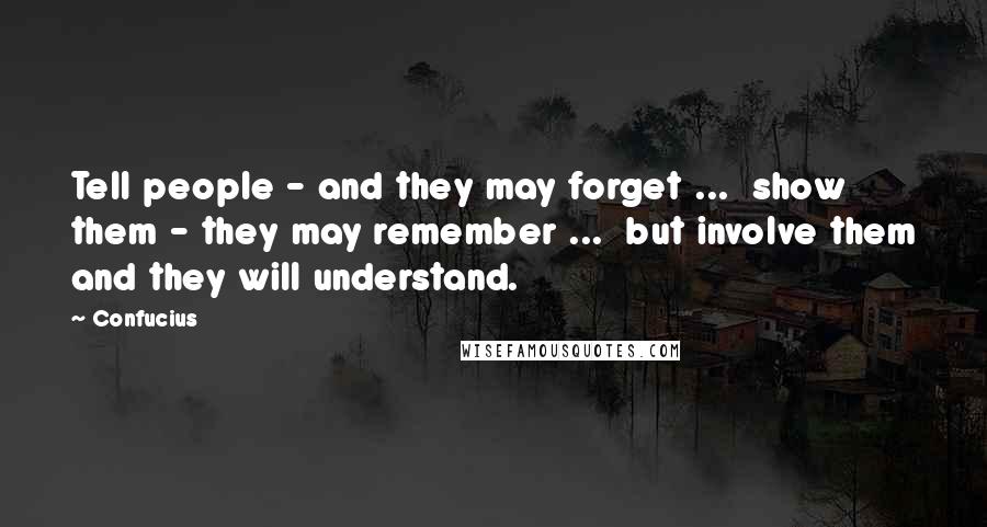 Confucius Quotes: Tell people - and they may forget ... show them - they may remember ... but involve them and they will understand.