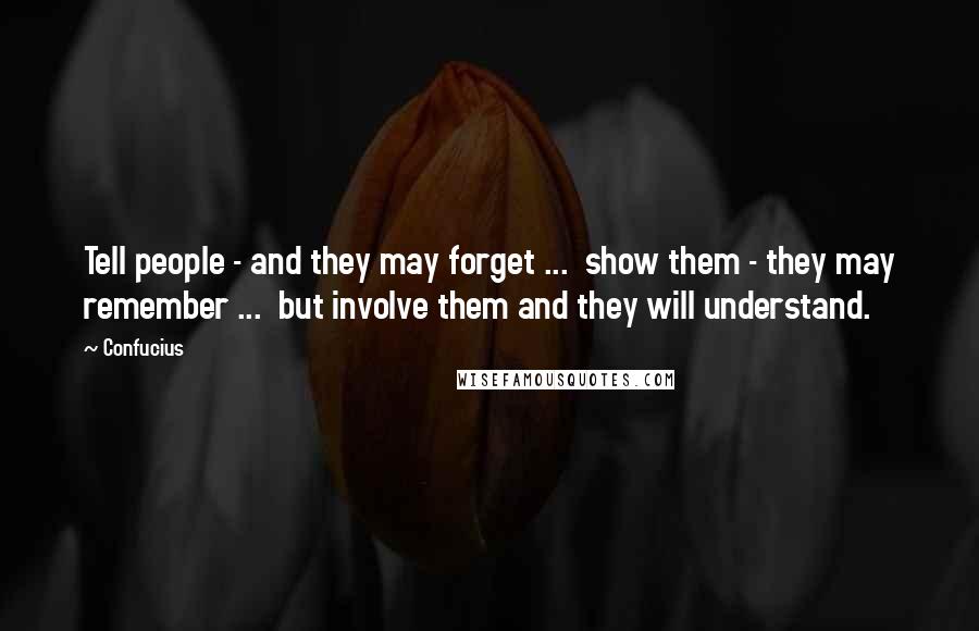 Confucius Quotes: Tell people - and they may forget ... show them - they may remember ... but involve them and they will understand.