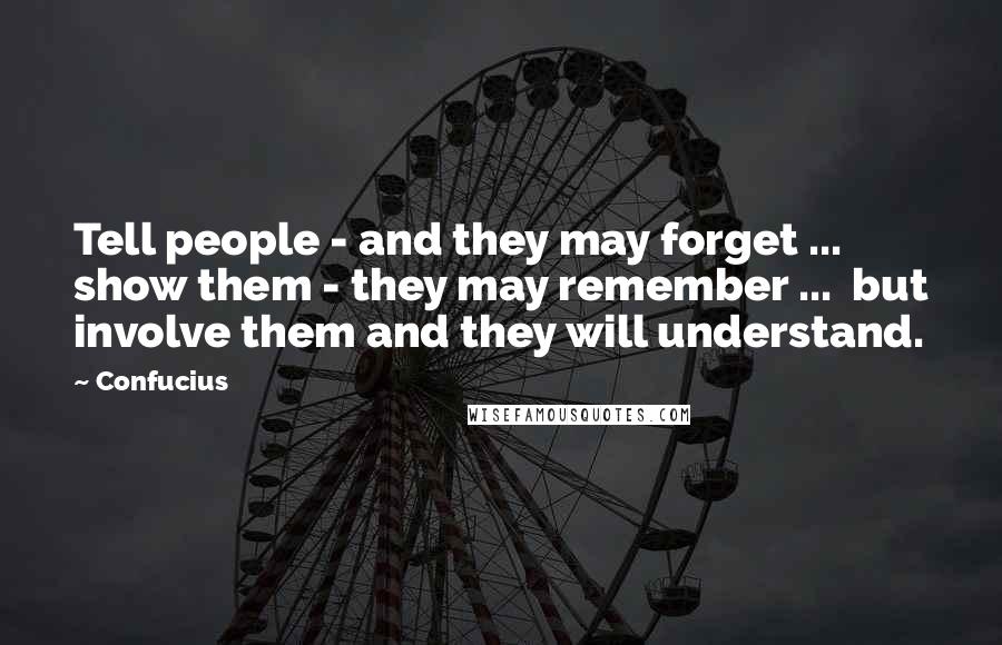 Confucius Quotes: Tell people - and they may forget ... show them - they may remember ... but involve them and they will understand.