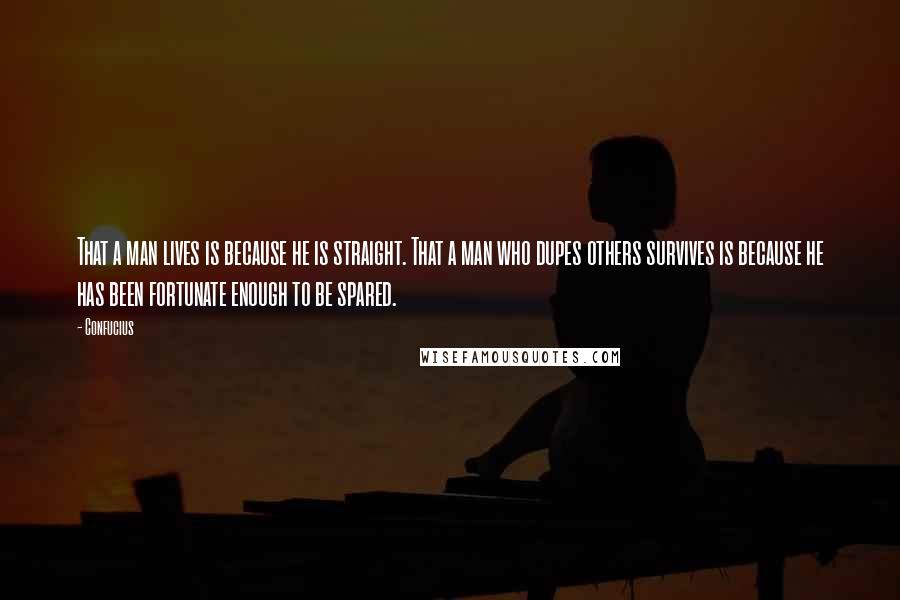 Confucius Quotes: That a man lives is because he is straight. That a man who dupes others survives is because he has been fortunate enough to be spared.