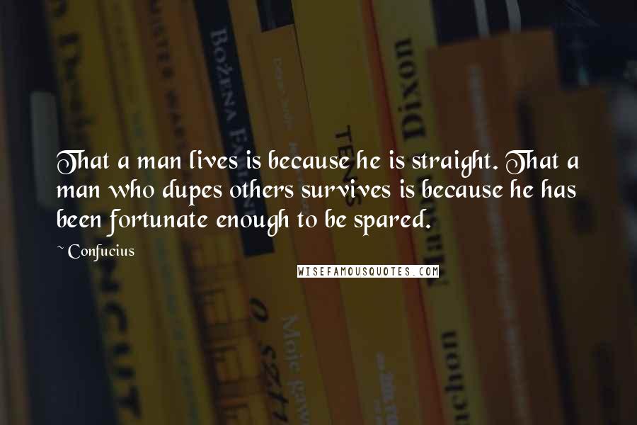 Confucius Quotes: That a man lives is because he is straight. That a man who dupes others survives is because he has been fortunate enough to be spared.