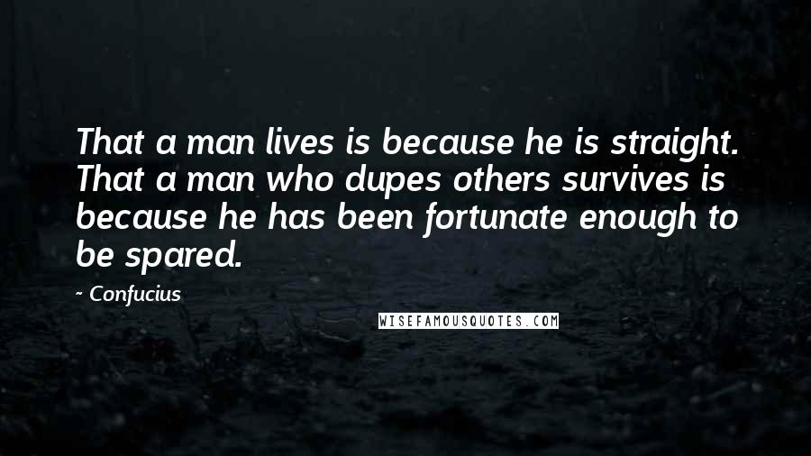 Confucius Quotes: That a man lives is because he is straight. That a man who dupes others survives is because he has been fortunate enough to be spared.