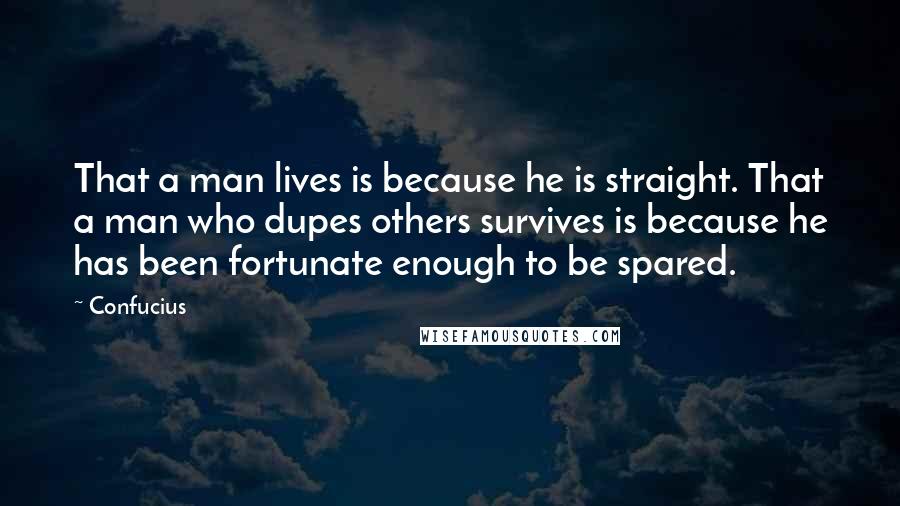 Confucius Quotes: That a man lives is because he is straight. That a man who dupes others survives is because he has been fortunate enough to be spared.