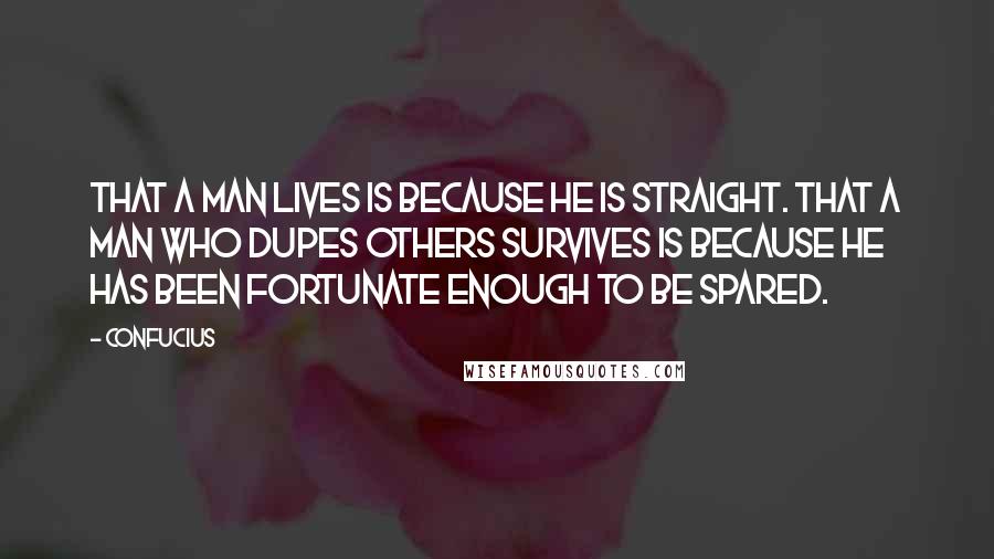 Confucius Quotes: That a man lives is because he is straight. That a man who dupes others survives is because he has been fortunate enough to be spared.