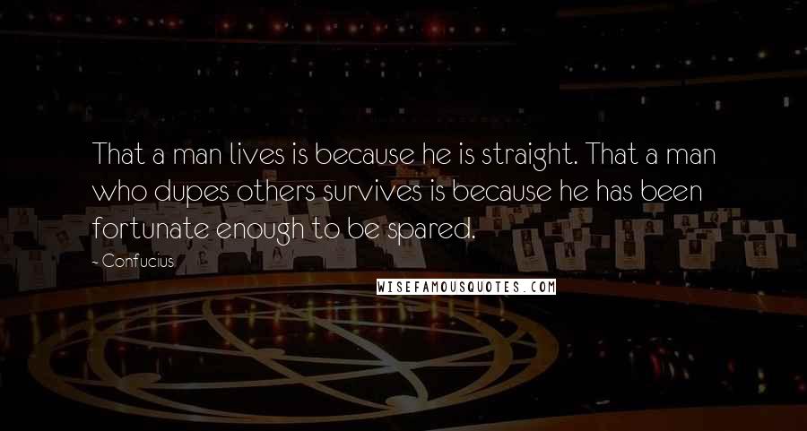 Confucius Quotes: That a man lives is because he is straight. That a man who dupes others survives is because he has been fortunate enough to be spared.