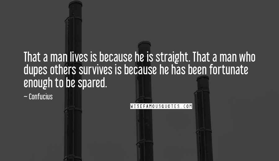 Confucius Quotes: That a man lives is because he is straight. That a man who dupes others survives is because he has been fortunate enough to be spared.