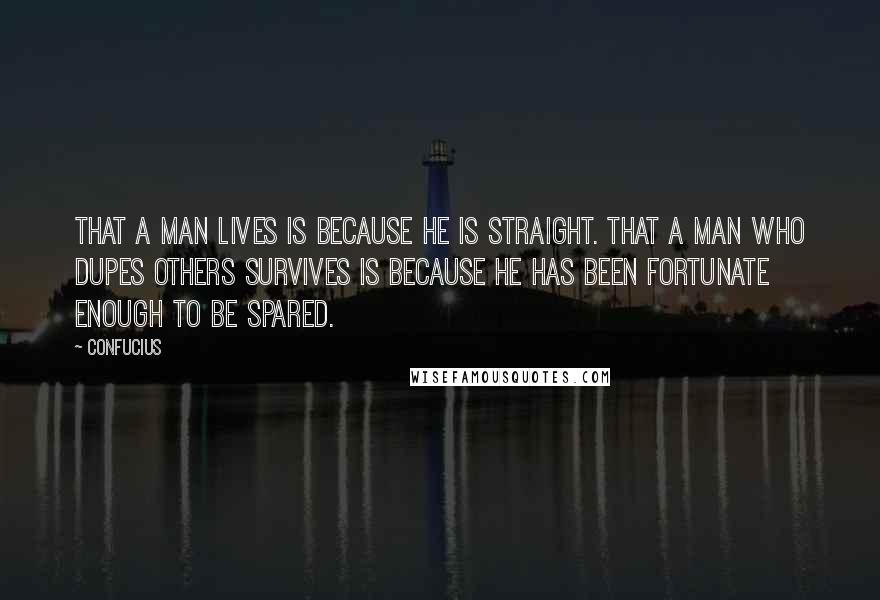 Confucius Quotes: That a man lives is because he is straight. That a man who dupes others survives is because he has been fortunate enough to be spared.
