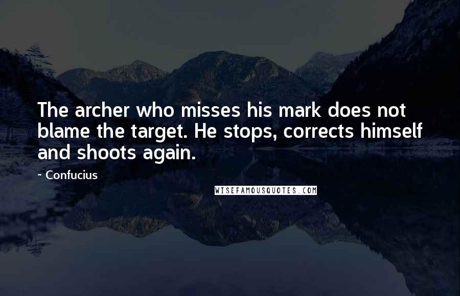 Confucius Quotes: The archer who misses his mark does not blame the target. He stops, corrects himself and shoots again.