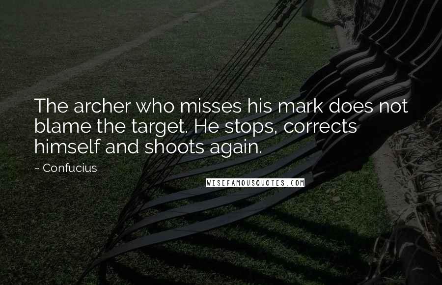 Confucius Quotes: The archer who misses his mark does not blame the target. He stops, corrects himself and shoots again.