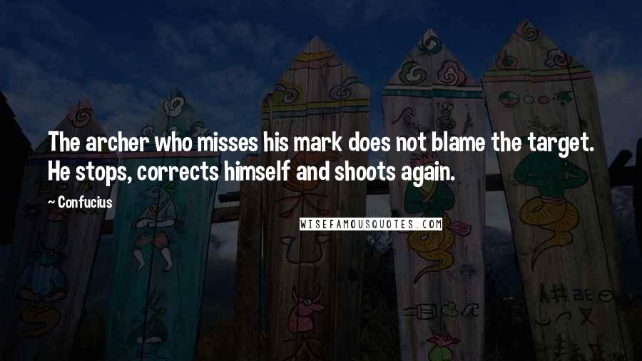 Confucius Quotes: The archer who misses his mark does not blame the target. He stops, corrects himself and shoots again.