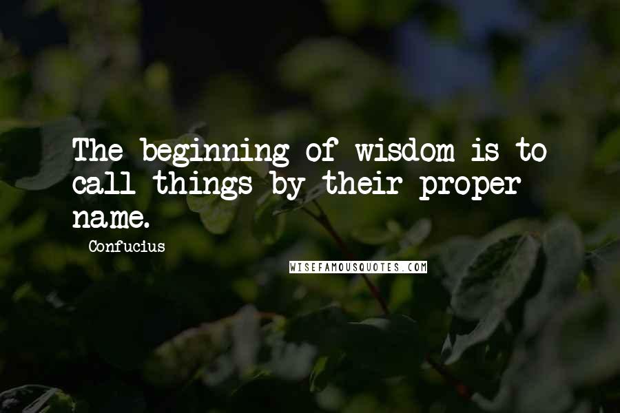 Confucius Quotes: The beginning of wisdom is to call things by their proper name.