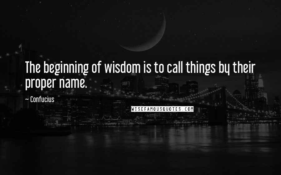 Confucius Quotes: The beginning of wisdom is to call things by their proper name.