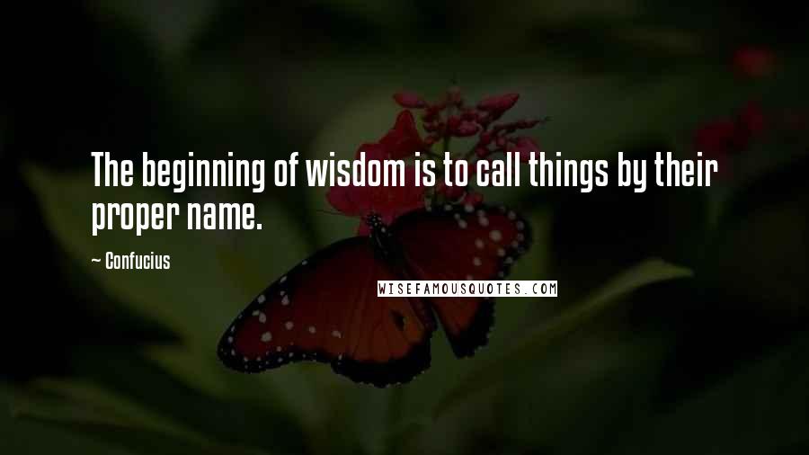 Confucius Quotes: The beginning of wisdom is to call things by their proper name.