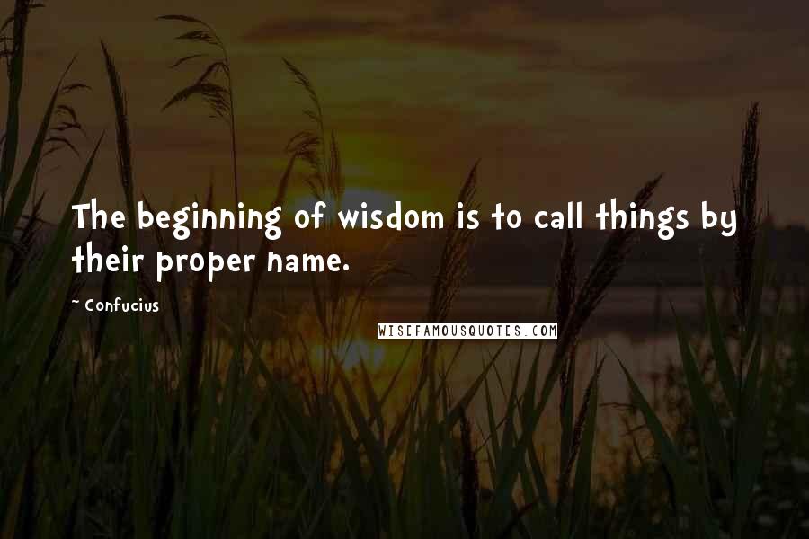 Confucius Quotes: The beginning of wisdom is to call things by their proper name.