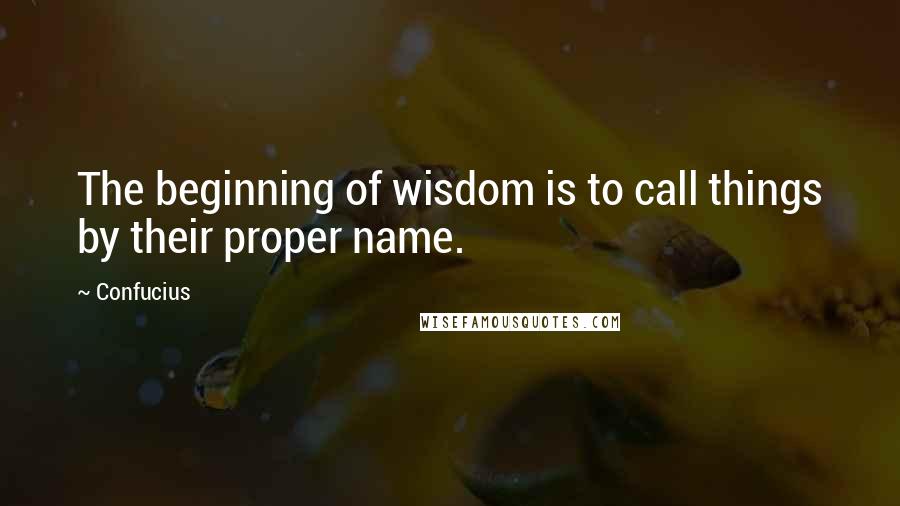 Confucius Quotes: The beginning of wisdom is to call things by their proper name.