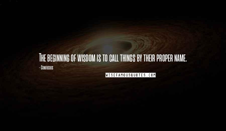 Confucius Quotes: The beginning of wisdom is to call things by their proper name.